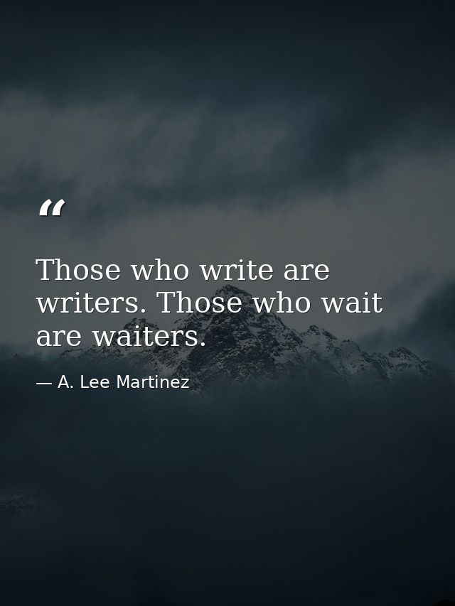 Those who write are writers. Those who wait are waiters. — A. Lee Martinez
