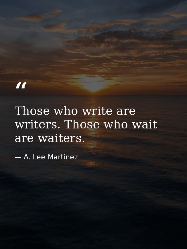 Those who write are writers. Those who wait are waiters. — A. Lee Martinez