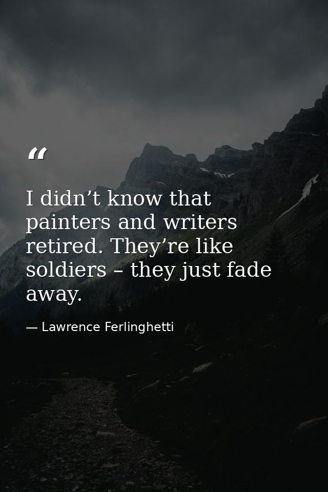I didn’t know that painters and writers retired. They’re like soldiers – they just fade away. — Lawrence Ferlinghetti