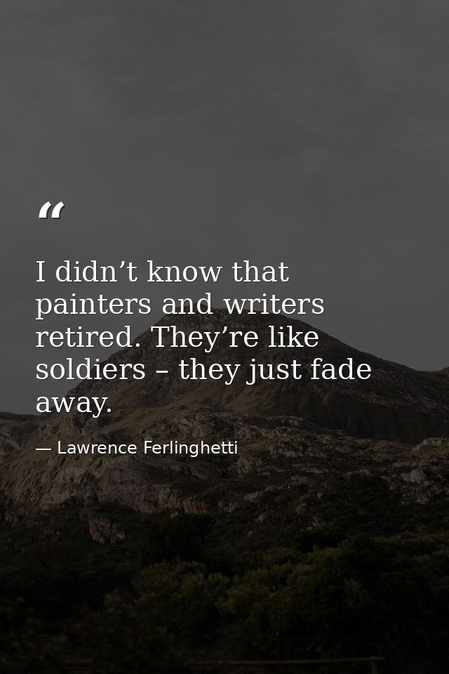 I didn’t know that painters and writers retired. They’re like soldiers – they just fade away. — Lawrence Ferlinghetti