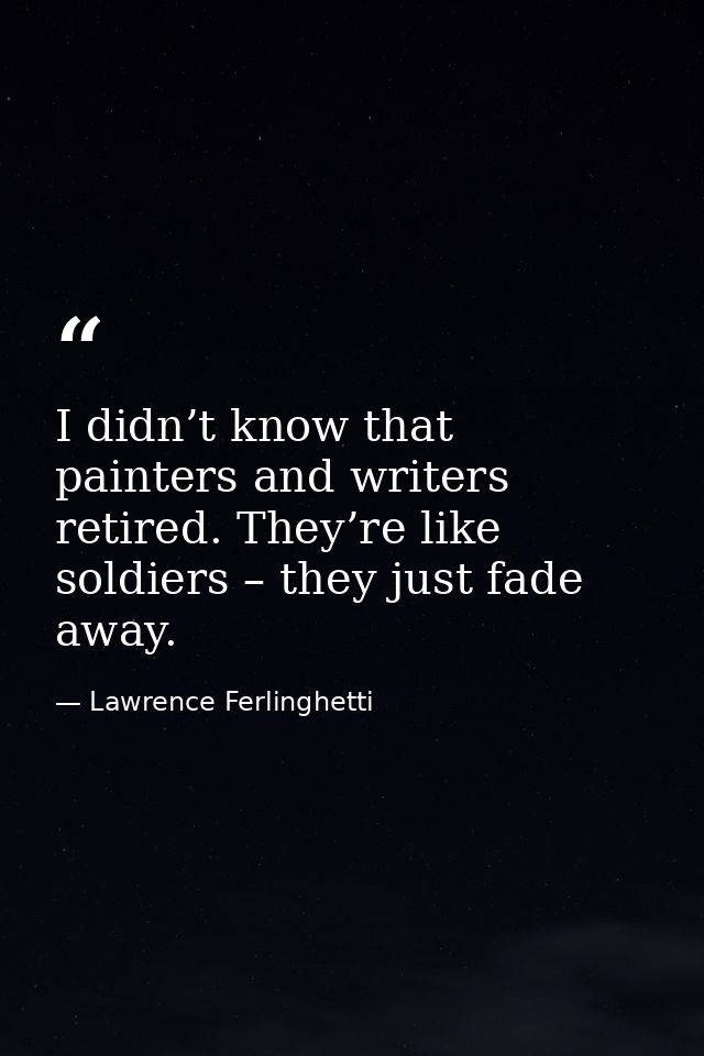 I didn’t know that painters and writers retired. They’re like soldiers – they just fade away. — Lawrence Ferlinghetti