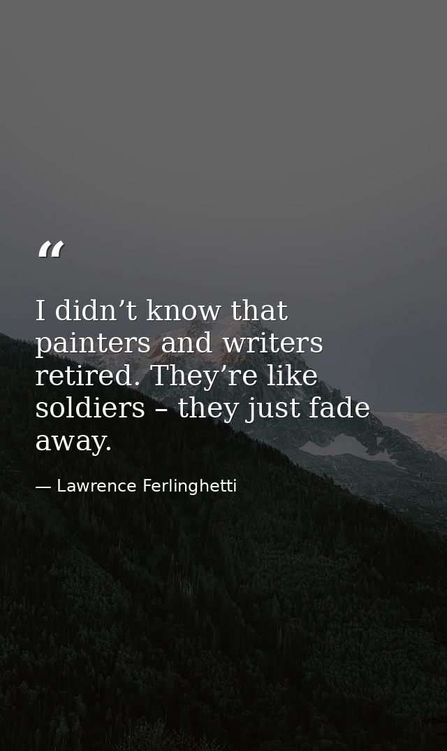 I didn’t know that painters and writers retired. They’re like soldiers – they just fade away. — Lawrence Ferlinghetti