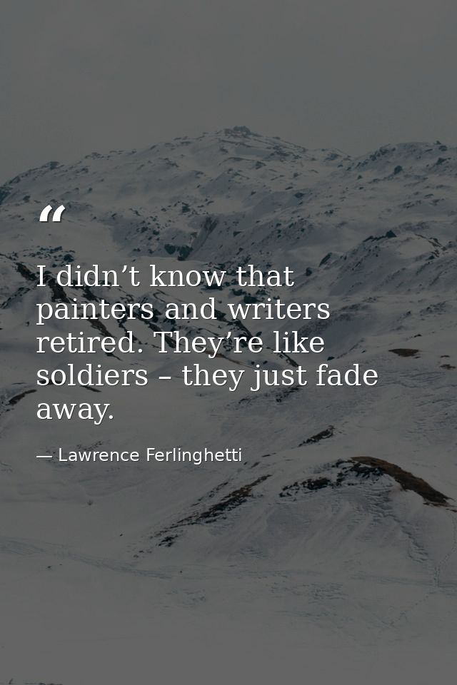 I didn’t know that painters and writers retired. They’re like soldiers – they just fade away. — Lawrence Ferlinghetti