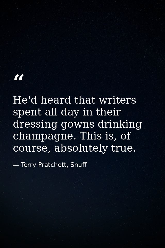 He'd heard that writers spent all day in their dressing gowns drinking champagne. This is, of course, absolutely true. — Terry Pratchett, Snuff