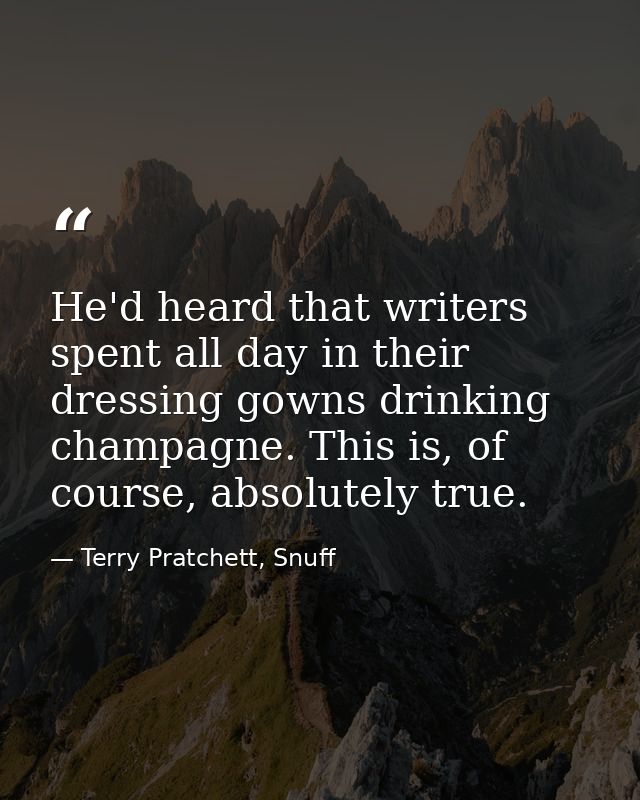 He'd heard that writers spent all day in their dressing gowns drinking champagne. This is, of course, absolutely true. — Terry Pratchett, Snuff