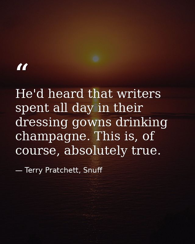 He'd heard that writers spent all day in their dressing gowns drinking champagne. This is, of course, absolutely true. — Terry Pratchett, Snuff