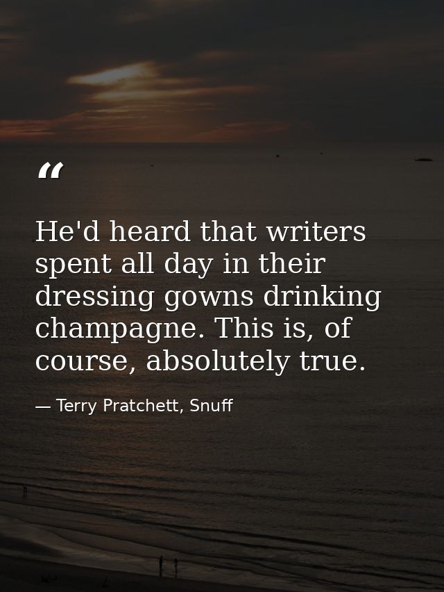 He'd heard that writers spent all day in their dressing gowns drinking champagne. This is, of course, absolutely true. — Terry Pratchett, Snuff