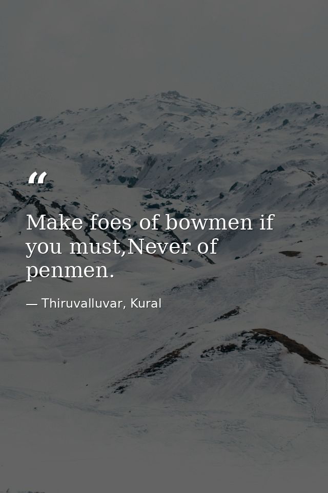 Make foes of bowmen if you must,Never of penmen. — Thiruvalluvar, Kural