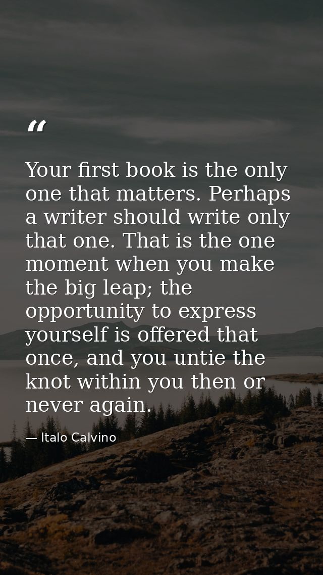 Your first book is the only one that matters. Perhaps a writer should write only that one. That is the one moment when y — Italo Calvino