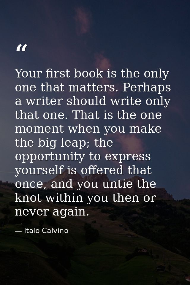 Your first book is the only one that matters. Perhaps a writer should write only that one. That is the one moment when y — Italo Calvino