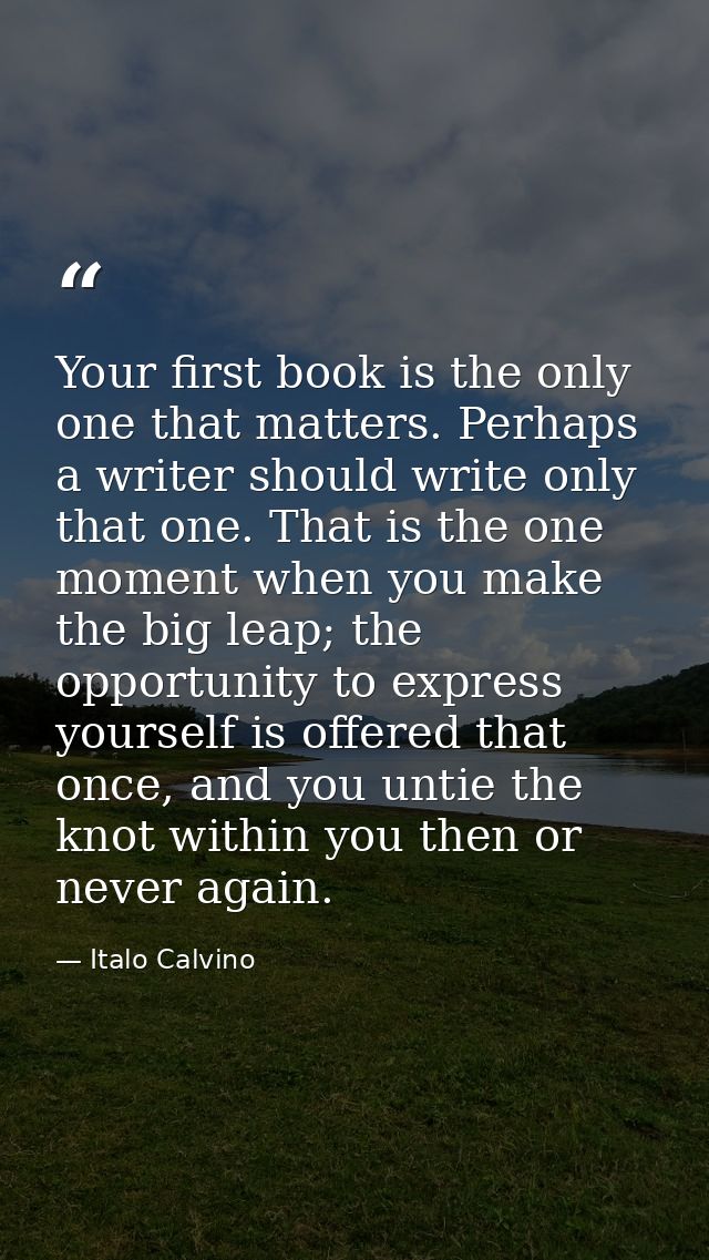 Your first book is the only one that matters. Perhaps a writer should write only that one. That is the one moment when y — Italo Calvino