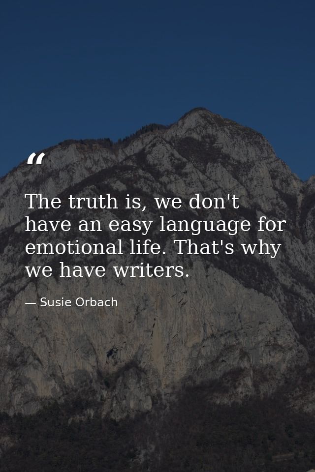 The truth is, we don't have an easy language for emotional life. That's why we have writers. — Susie Orbach