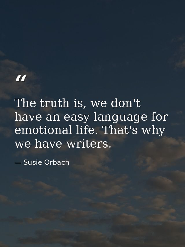 The truth is, we don't have an easy language for emotional life. That's why we have writers. — Susie Orbach