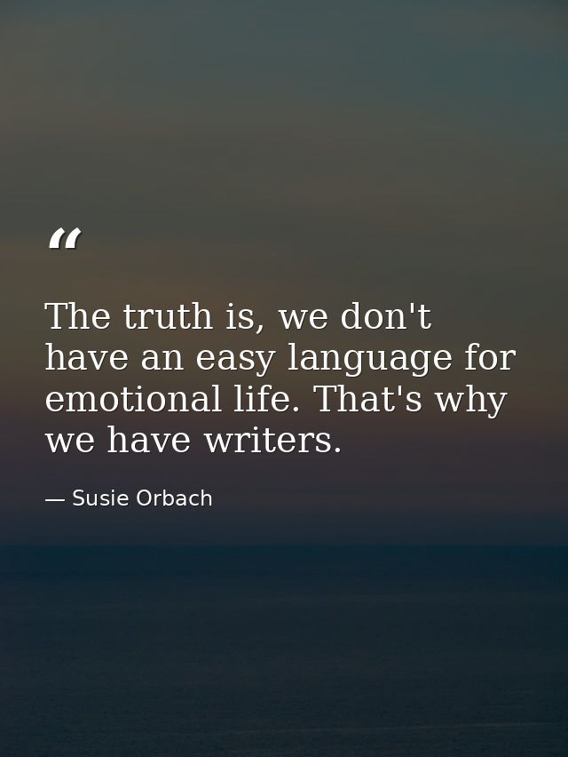 The truth is, we don't have an easy language for emotional life. That's why we have writers. — Susie Orbach