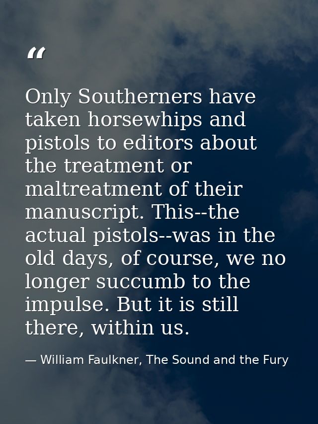 Only Southerners have taken horsewhips and pistols to editors about the treatment or maltreatment of their manuscript. T — William Faulkner, The Sound and the Fury