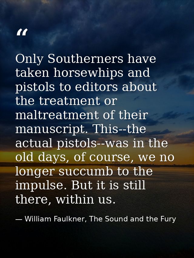 Only Southerners have taken horsewhips and pistols to editors about the treatment or maltreatment of their manuscript. T — William Faulkner, The Sound and the Fury