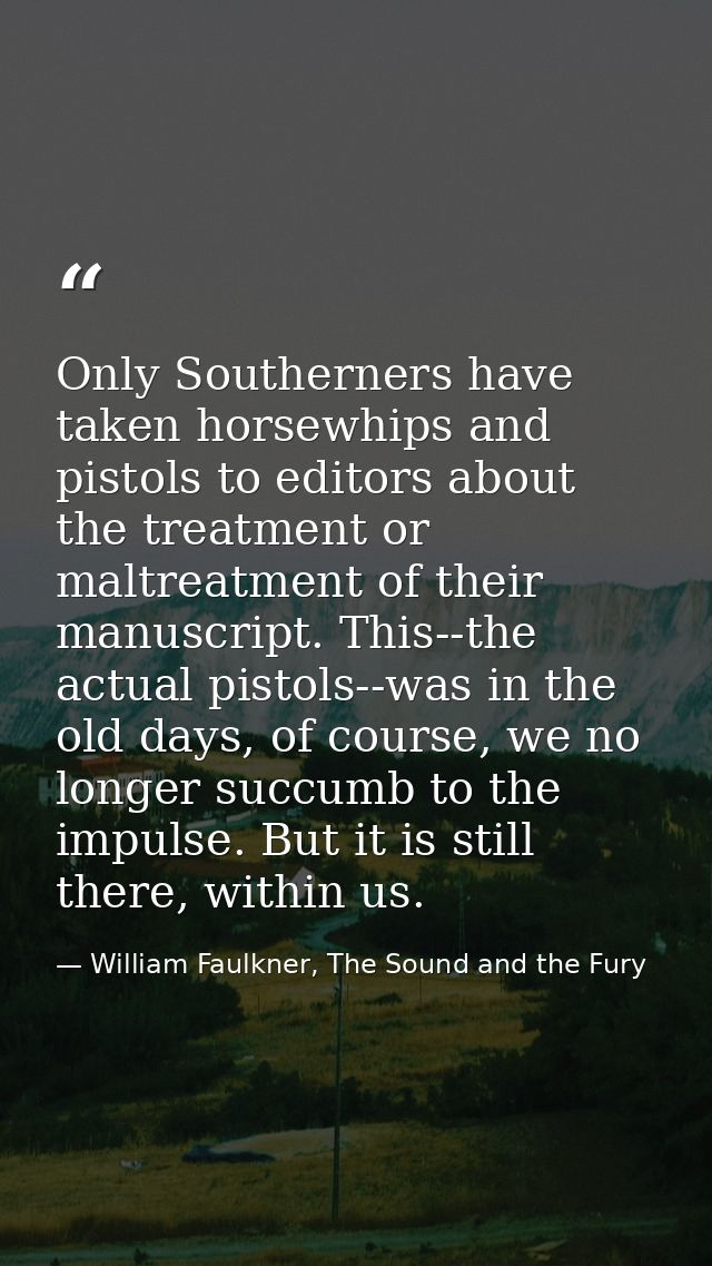 Only Southerners have taken horsewhips and pistols to editors about the treatment or maltreatment of their manuscript. T — William Faulkner, The Sound and the Fury