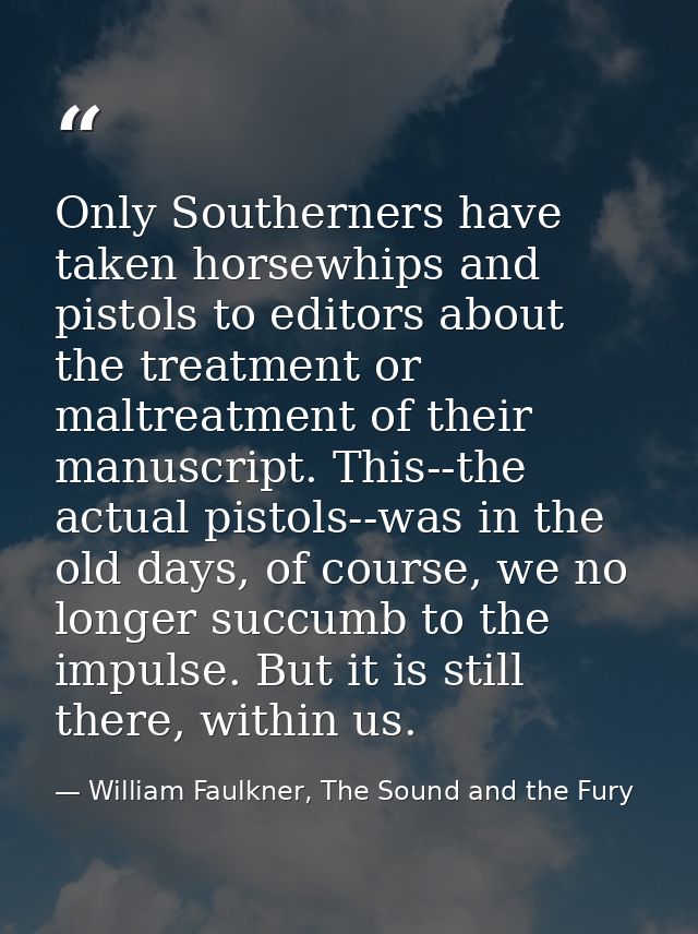 Only Southerners have taken horsewhips and pistols to editors about the treatment or maltreatment of their manuscript. T — William Faulkner, The Sound and the Fury