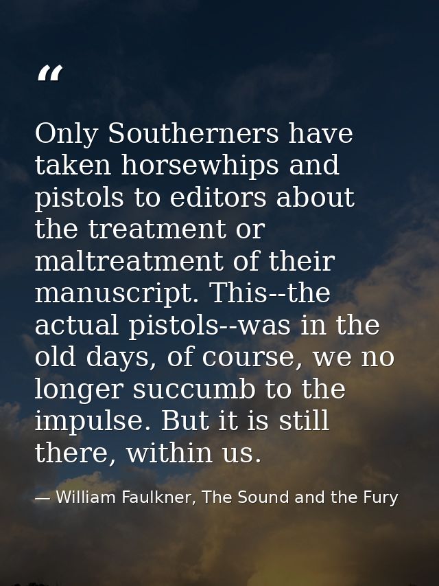 Only Southerners have taken horsewhips and pistols to editors about the treatment or maltreatment of their manuscript. T — William Faulkner, The Sound and the Fury
