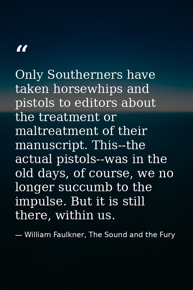 Only Southerners have taken horsewhips and pistols to editors about the treatment or maltreatment of their manuscript. T — William Faulkner, The Sound and the Fury