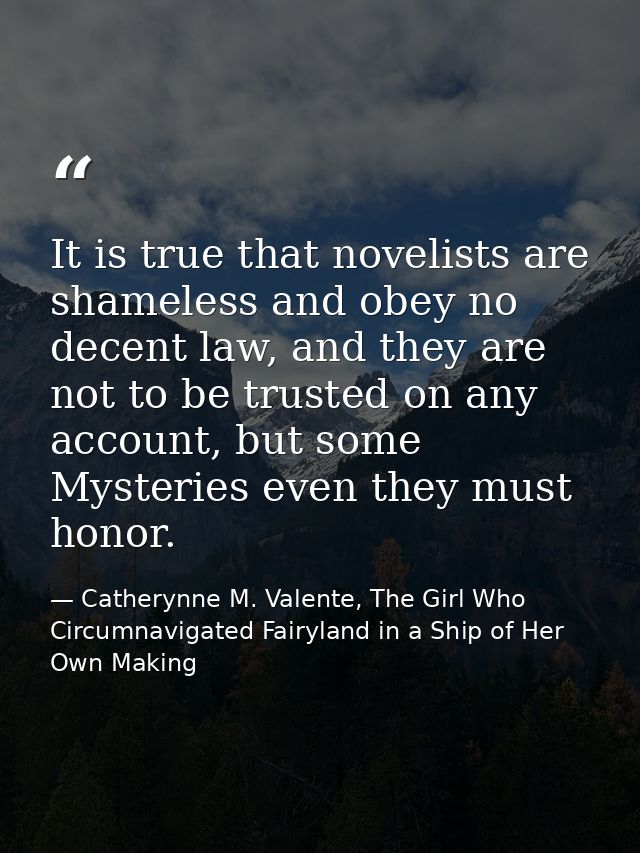 It is true that novelists are shameless and obey no decent law, and they are not to be trusted on any account, but some  — Catherynne M. Valente, The Girl Who Circumnavigated Fairyland in a Ship of Her Own Making