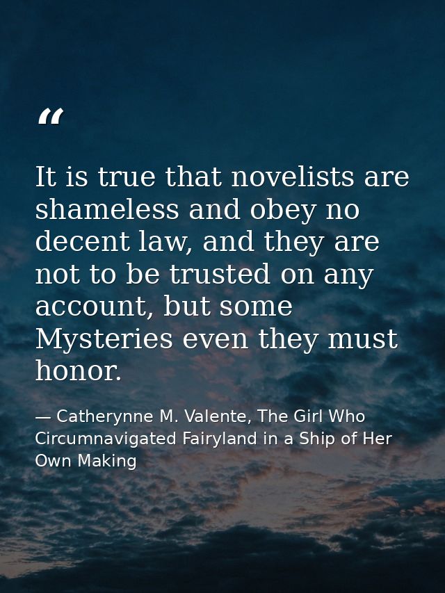 It is true that novelists are shameless and obey no decent law, and they are not to be trusted on any account, but some  — Catherynne M. Valente, The Girl Who Circumnavigated Fairyland in a Ship of Her Own Making