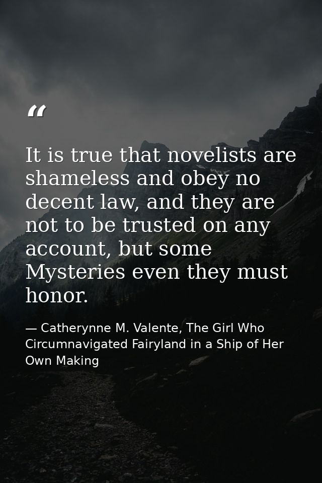It is true that novelists are shameless and obey no decent law, and they are not to be trusted on any account, but some  — Catherynne M. Valente, The Girl Who Circumnavigated Fairyland in a Ship of Her Own Making