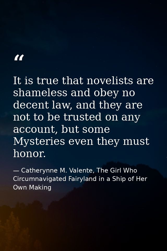 It is true that novelists are shameless and obey no decent law, and they are not to be trusted on any account, but some  — Catherynne M. Valente, The Girl Who Circumnavigated Fairyland in a Ship of Her Own Making