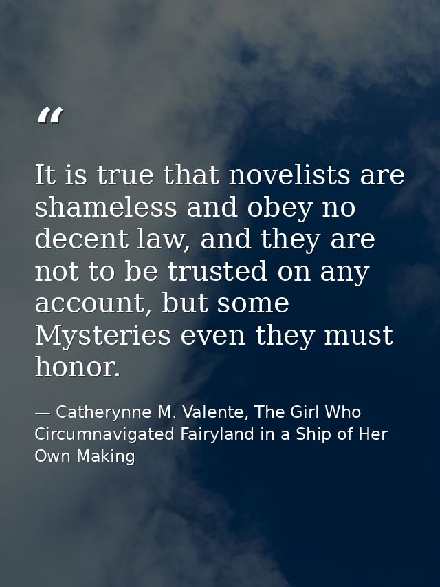 It is true that novelists are shameless and obey no decent law, and they are not to be trusted on any account, but some  — Catherynne M. Valente, The Girl Who Circumnavigated Fairyland in a Ship of Her Own Making