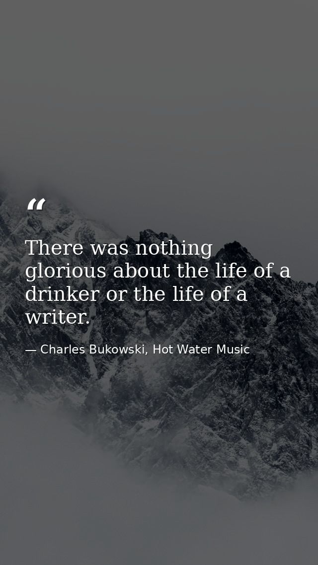 There was nothing glorious about the life of a drinker or the life of a writer. — Charles Bukowski, Hot Water Music