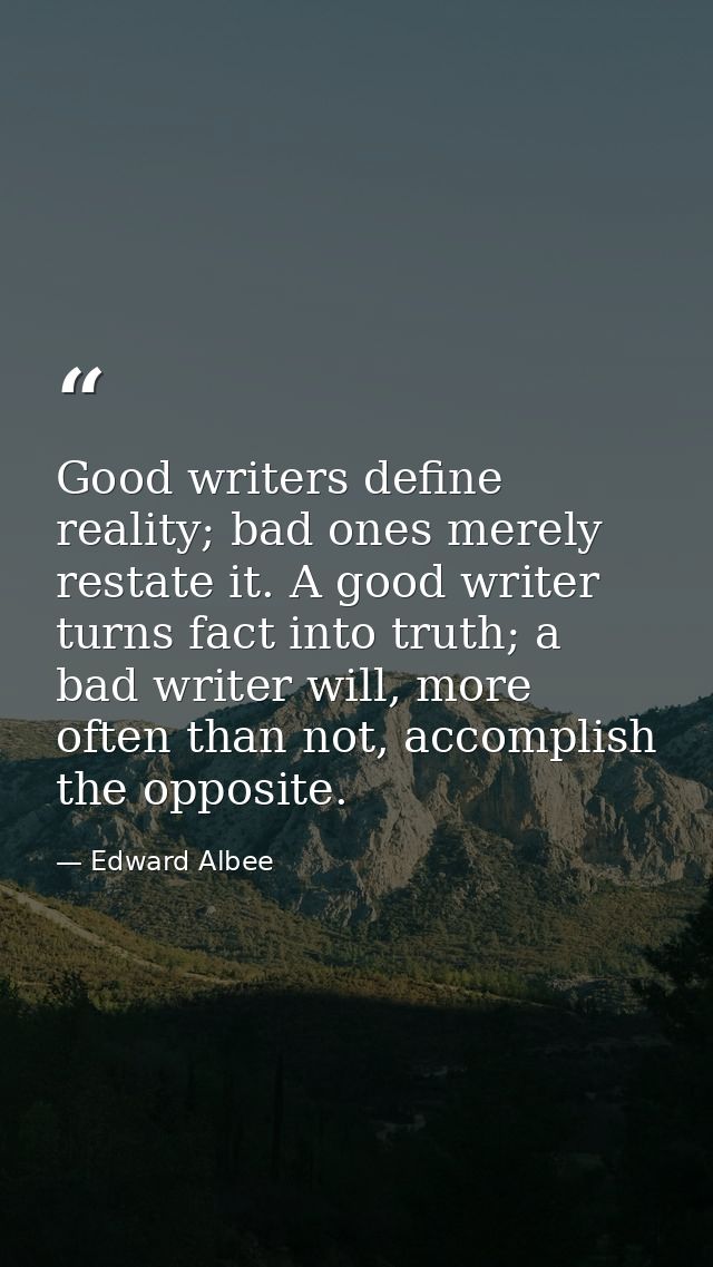 Good writers define reality; bad ones merely restate it. A good writer turns fact into truth; a bad writer will, more of — Edward Albee