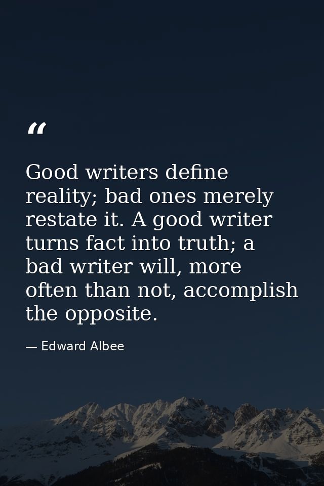 Good writers define reality; bad ones merely restate it. A good writer turns fact into truth; a bad writer will, more of — Edward Albee