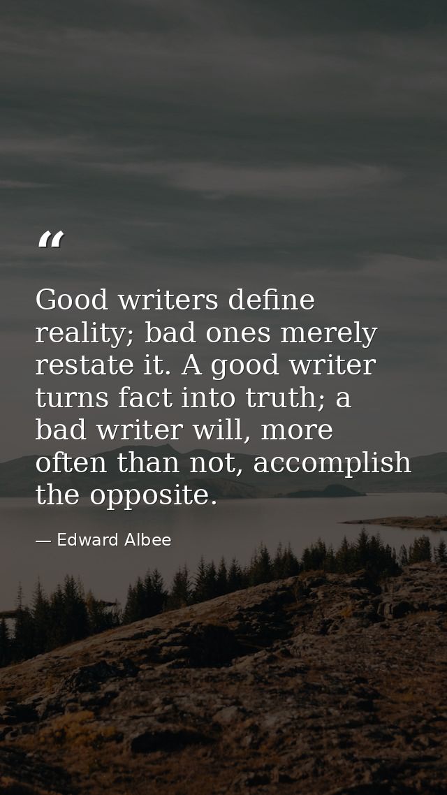 Good writers define reality; bad ones merely restate it. A good writer turns fact into truth; a bad writer will, more of — Edward Albee