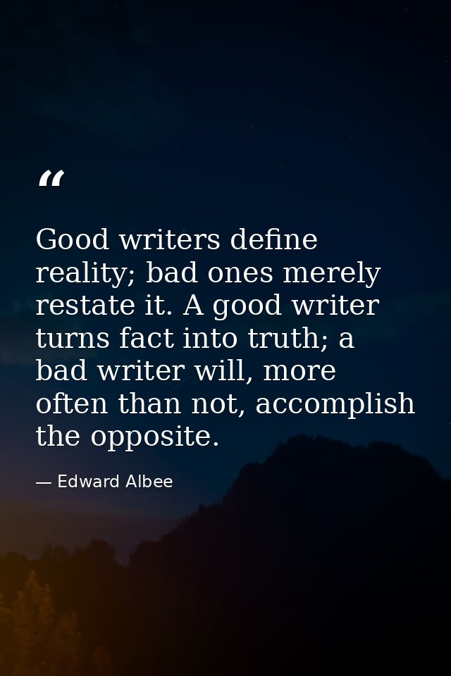 Good writers define reality; bad ones merely restate it. A good writer turns fact into truth; a bad writer will, more of — Edward Albee