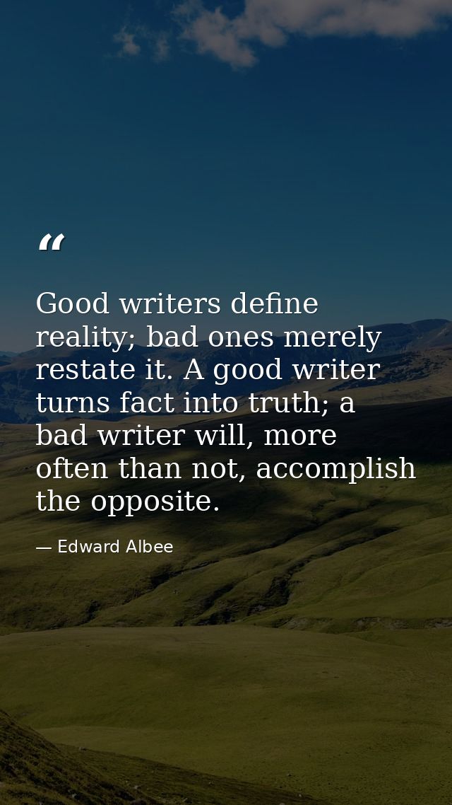 Good writers define reality; bad ones merely restate it. A good writer turns fact into truth; a bad writer will, more of — Edward Albee