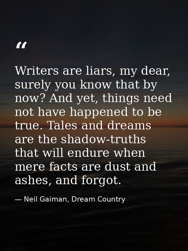 Writers are liars, my dear, surely you know that by now? And yet, things need not have happened to be true. Tales and dr — Neil Gaiman, Dream Country
