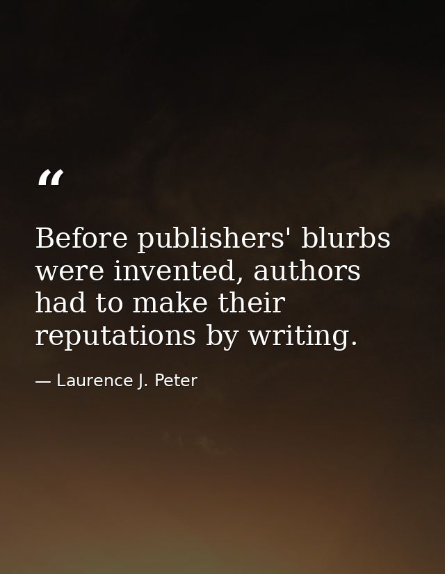 Before publishers' blurbs were invented, authors had to make their reputations by writing. — Laurence J. Peter