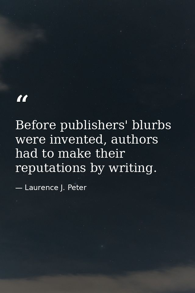 Before publishers' blurbs were invented, authors had to make their reputations by writing. — Laurence J. Peter