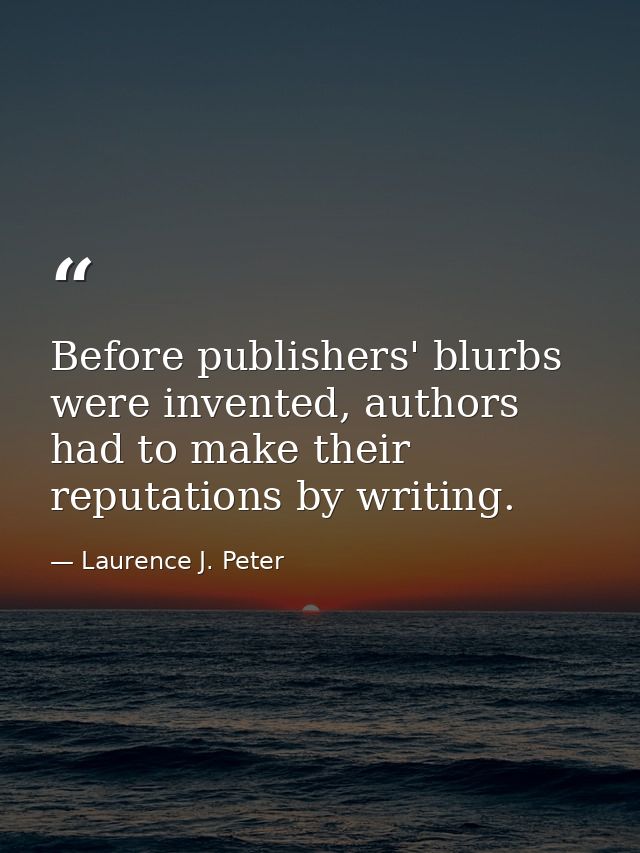 Before publishers' blurbs were invented, authors had to make their reputations by writing. — Laurence J. Peter