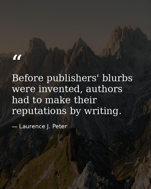 Before publishers' blurbs were invented, authors had to make their reputations by writing. — Laurence J. Peter