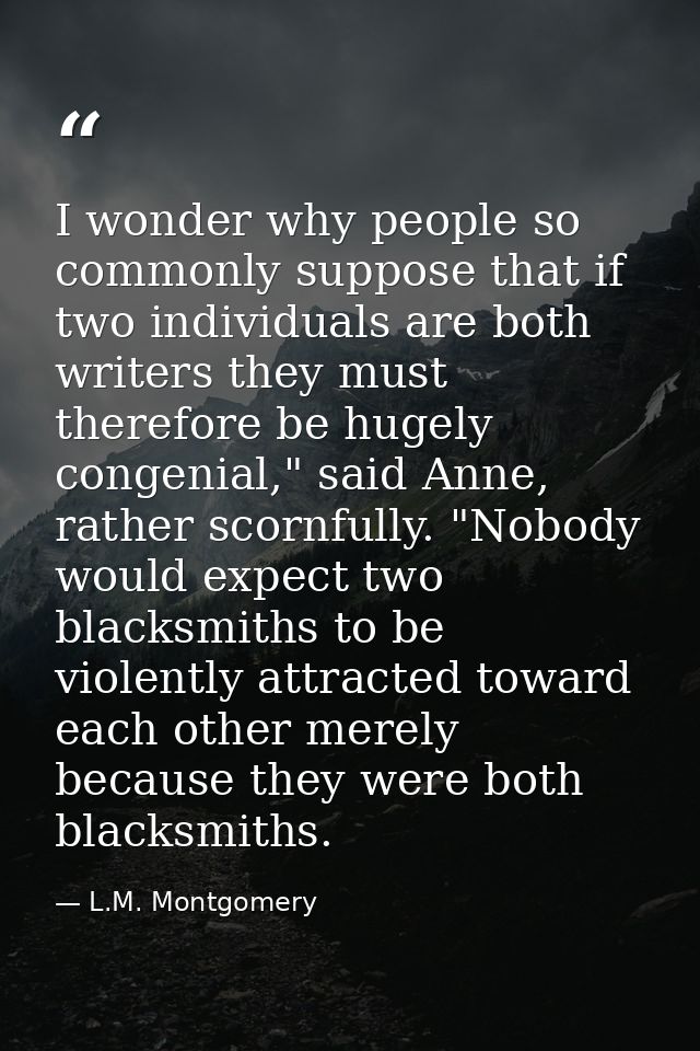 I wonder why people so commonly suppose that if two individuals are both writers they must therefore be hugely congenial — L.M. Montgomery