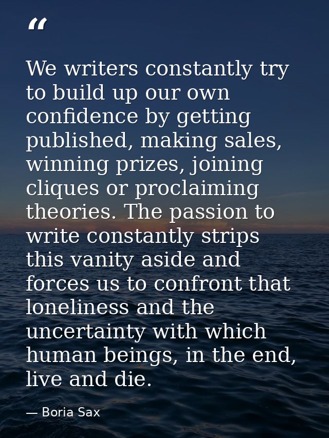 We writers constantly try to build up our own confidence by getting published, making sales, winning prizes, joining cli — Boria Sax