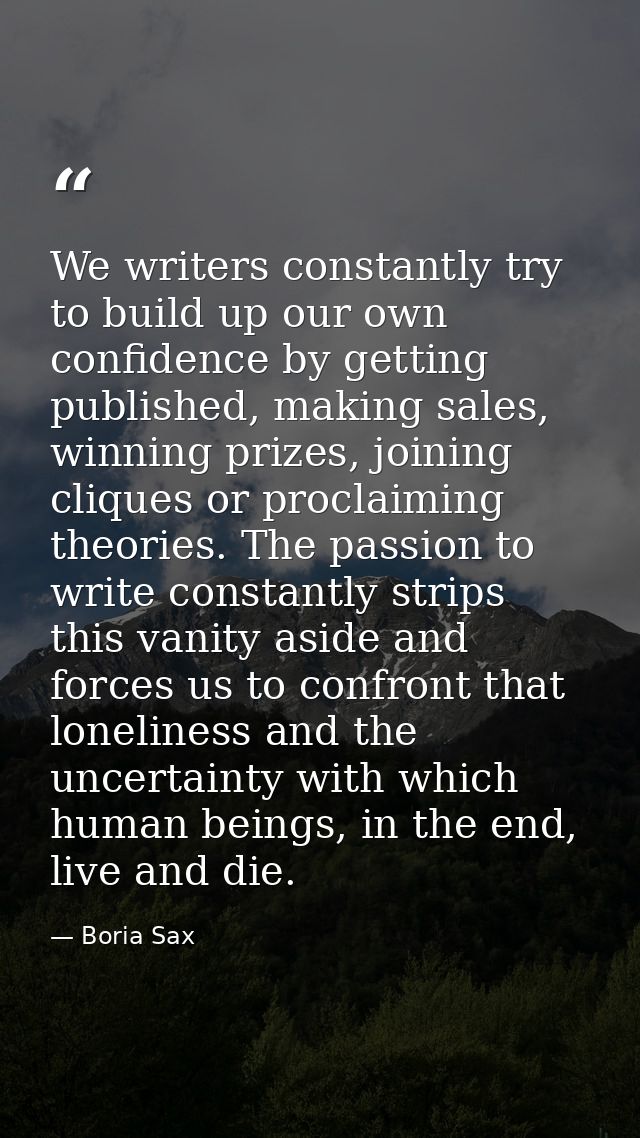 We writers constantly try to build up our own confidence by getting published, making sales, winning prizes, joining cli — Boria Sax
