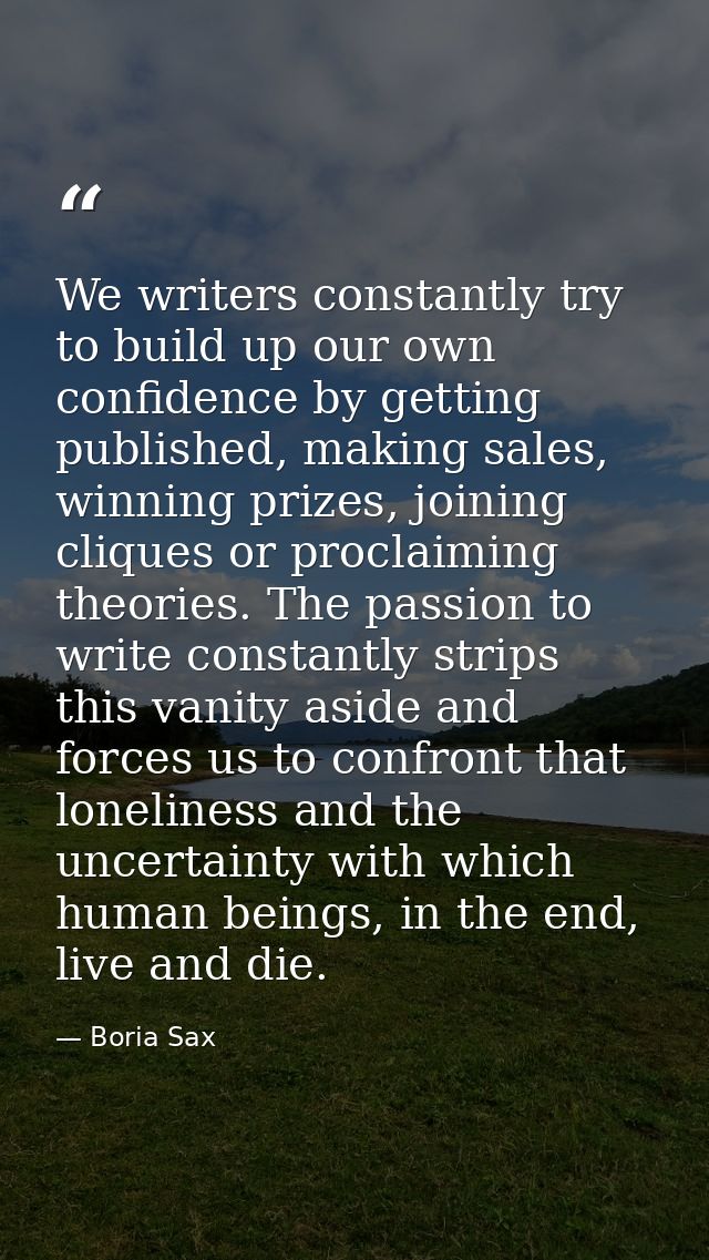 We writers constantly try to build up our own confidence by getting published, making sales, winning prizes, joining cli — Boria Sax