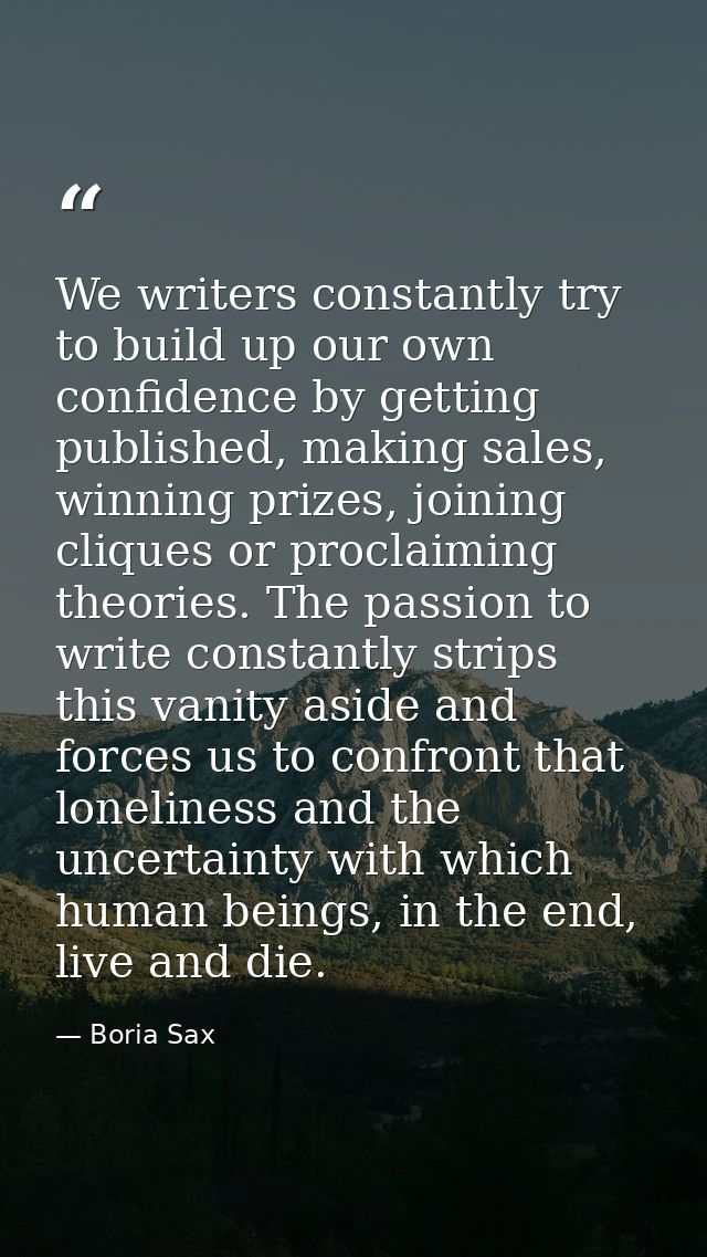 We writers constantly try to build up our own confidence by getting published, making sales, winning prizes, joining cli — Boria Sax