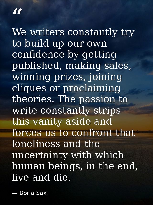 We writers constantly try to build up our own confidence by getting published, making sales, winning prizes, joining cli — Boria Sax