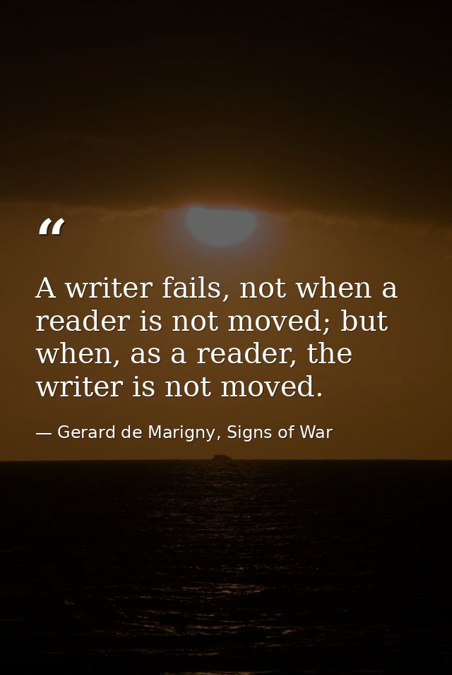 A writer fails, not when a reader is not moved; but when, as a reader, the writer is not moved. — Gerard de Marigny, Signs of War