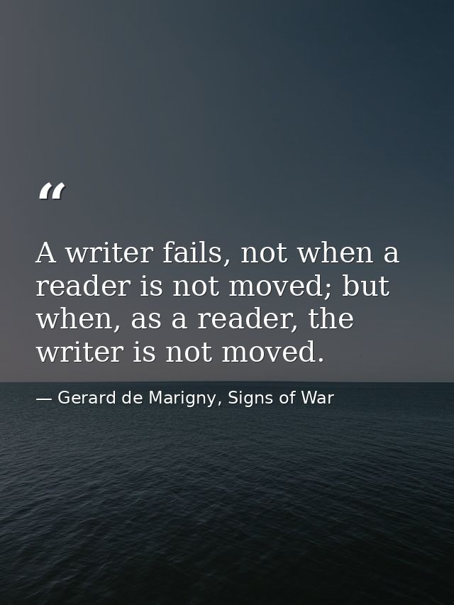 A writer fails, not when a reader is not moved; but when, as a reader, the writer is not moved. — Gerard de Marigny, Signs of War
