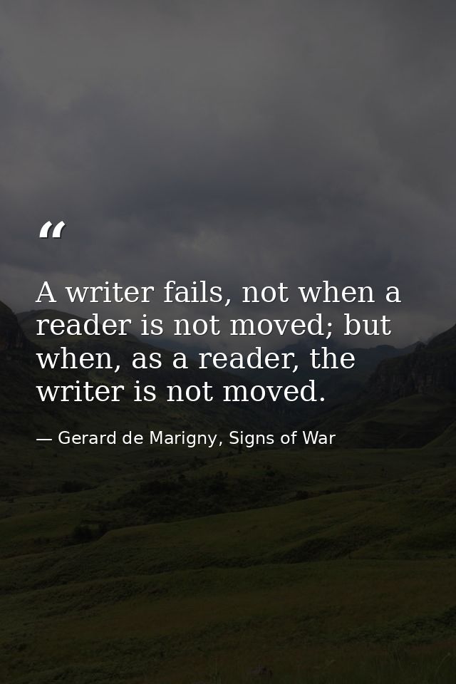 A writer fails, not when a reader is not moved; but when, as a reader, the writer is not moved. — Gerard de Marigny, Signs of War
