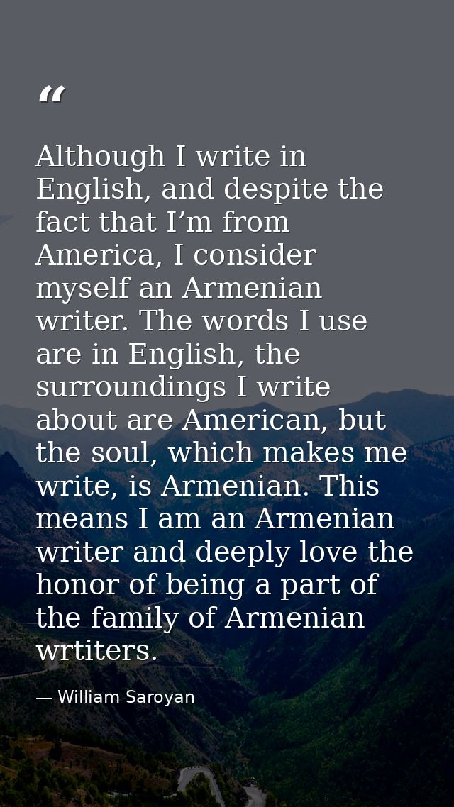 Although I write in English, and despite the fact that I’m from America, I consider myself an Armenian writer. The words — William Saroyan